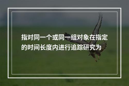 指对同一个或同一组对象在指定的时间长度内进行追踪研究为