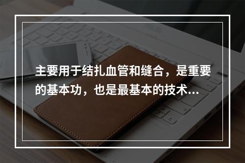 主要用于结扎血管和缝合，是重要的基本功，也是最基本的技术操作