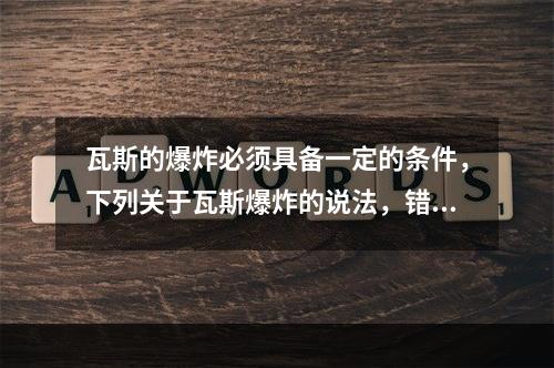 瓦斯的爆炸必须具备一定的条件，下列关于瓦斯爆炸的说法，错误的