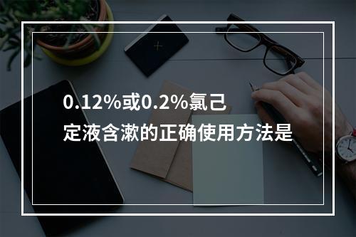 0.12%或0.2%氯己定液含漱的正确使用方法是