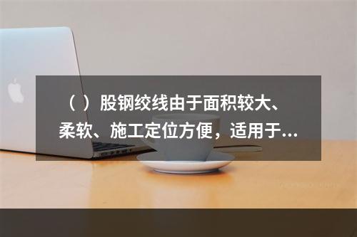 （  ）股钢绞线由于面积较大、柔软、施工定位方便，适用于先张