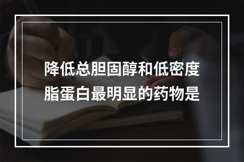 降低总胆固醇和低密度脂蛋白最明显的药物是