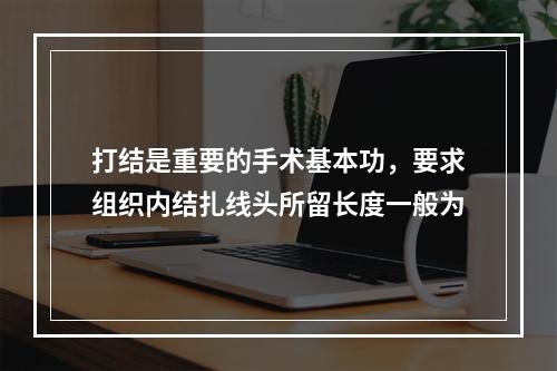 打结是重要的手术基本功，要求组织内结扎线头所留长度一般为