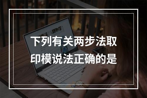 下列有关两步法取印模说法正确的是