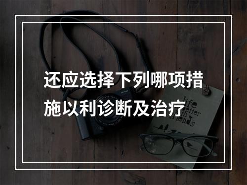 还应选择下列哪项措施以利诊断及治疗