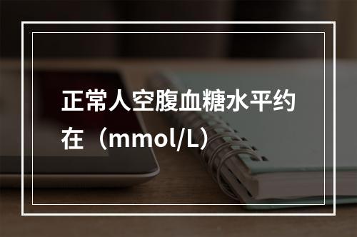 正常人空腹血糖水平约在（mmol/L）