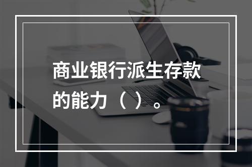 商业银行派生存款的能力（  ）。