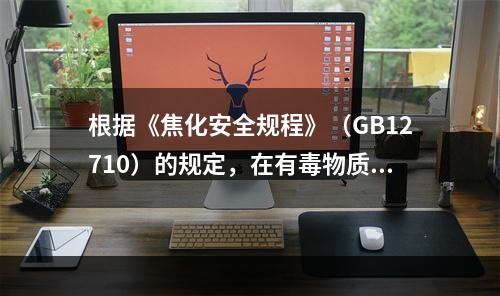 根据《焦化安全规程》（GB12710）的规定，在有毒物质的设