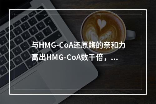 与HMG-CoA还原酶的亲和力高出HMG-CoA数千倍，对该