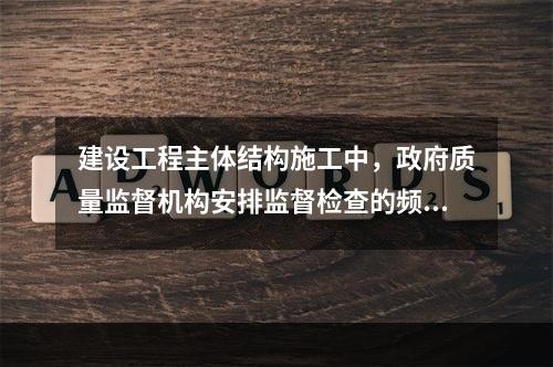 建设工程主体结构施工中，政府质量监督机构安排监督检查的频率至