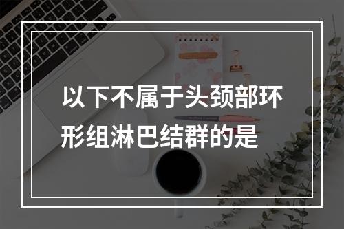 以下不属于头颈部环形组淋巴结群的是