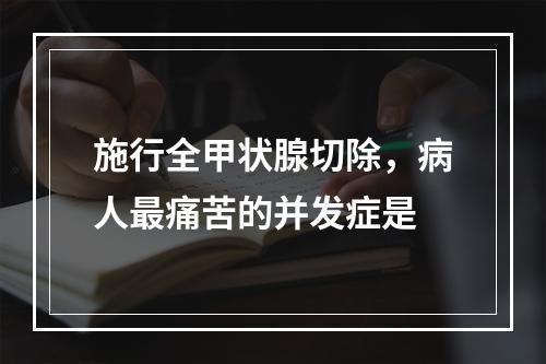 施行全甲状腺切除，病人最痛苦的并发症是