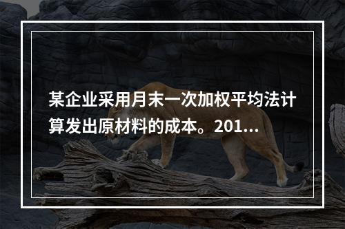 某企业采用月末一次加权平均法计算发出原材料的成本。2016年