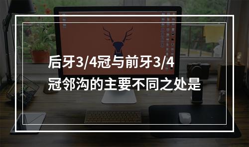 后牙3/4冠与前牙3/4冠邻沟的主要不同之处是