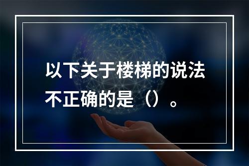 以下关于楼梯的说法不正确的是（）。