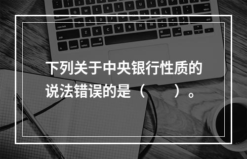 下列关于中央银行性质的说法错误的是（　　）。