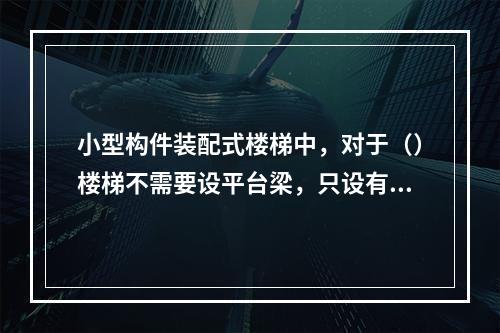 小型构件装配式楼梯中，对于（）楼梯不需要设平台梁，只设有平台