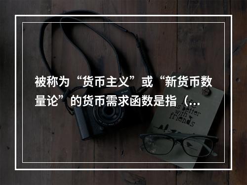 被称为“货币主义”或“新货币数量论”的货币需求函数是指（　　