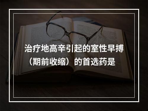 治疗地高辛引起的室性早搏（期前收缩）的首选药是