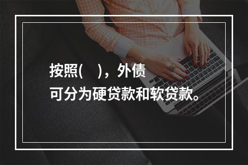 按照(    )，外债可分为硬贷款和软贷款。