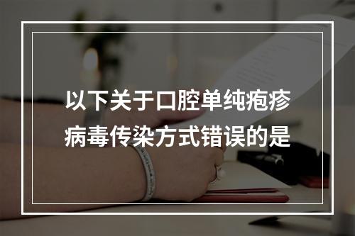 以下关于口腔单纯疱疹病毒传染方式错误的是