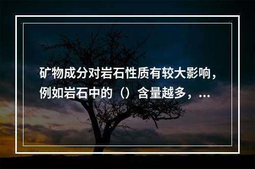 矿物成分对岩石性质有较大影响，例如岩石中的（）含量越多，钻孔