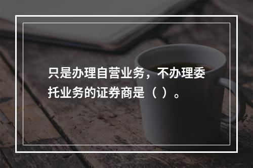 只是办理自营业务，不办理委托业务的证券商是（  ）。