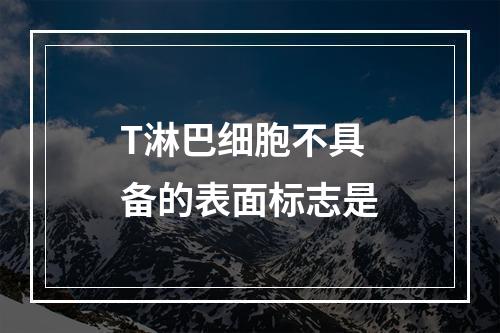 T淋巴细胞不具备的表面标志是