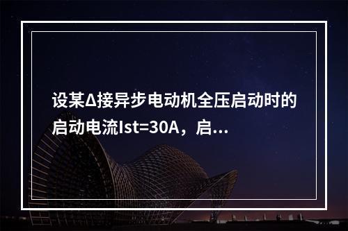 设某Δ接异步电动机全压启动时的启动电流Ist=30A，启动