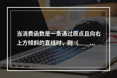 当消费函数是一条通过原点且向右上方倾斜的直线时，则（　　）。