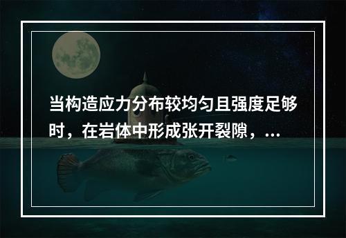 当构造应力分布较均匀且强度足够时，在岩体中形成张开裂隙，这种