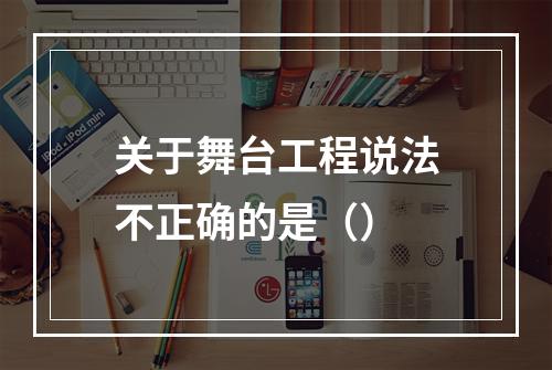 关于舞台工程说法不正确的是（）