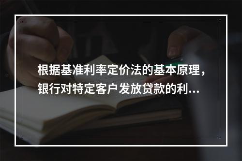 根据基准利率定价法的基本原理，银行对特定客户发放贷款的利率公