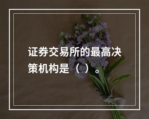 证券交易所的最高决策机构是（  ）。