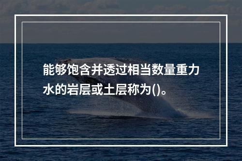 能够饱含并透过相当数量重力水的岩层或土层称为()。