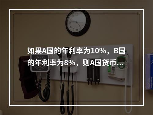 如果A国的年利率为10%，B国的年利率为8%，则A国货币相对