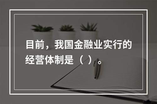 目前，我国金融业实行的经营体制是（  ）。