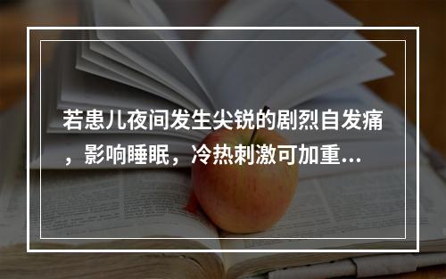 若患儿夜间发生尖锐的剧烈自发痛，影响睡眠，冷热刺激可加重疼痛