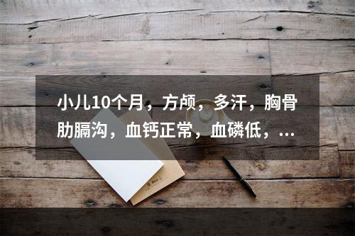 小儿10个月，方颅，多汗，胸骨肋膈沟，血钙正常，血磷低，X线