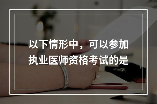 以下情形中，可以参加执业医师资格考试的是