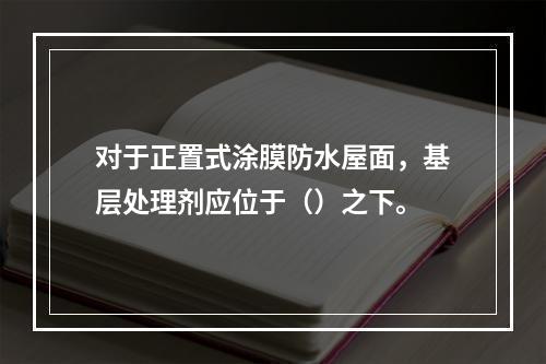 对于正置式涂膜防水屋面，基层处理剂应位于（）之下。