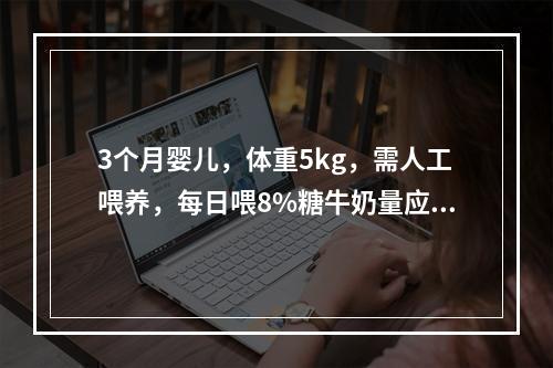 3个月婴儿，体重5kg，需人工喂养，每日喂8%糖牛奶量应为