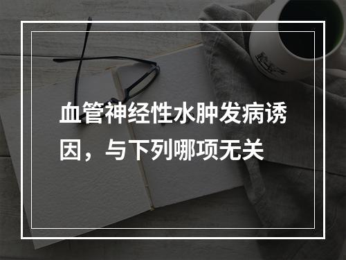 血管神经性水肿发病诱因，与下列哪项无关