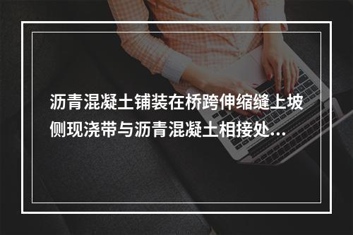 沥青混凝土铺装在桥跨伸缩缝上坡侧现浇带与沥青混凝土相接处应设