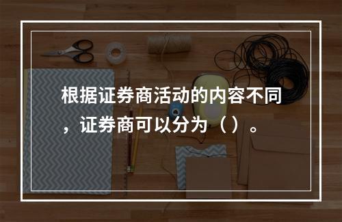 根据证券商活动的内容不同，证券商可以分为（ ）。