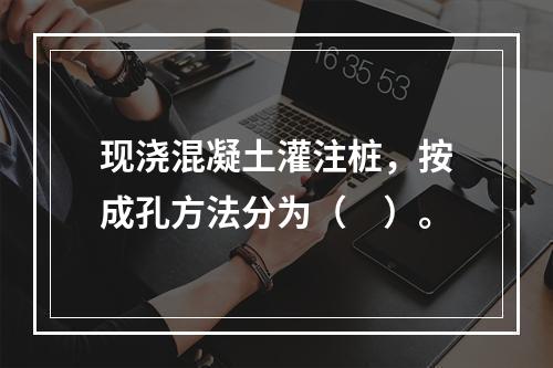 现浇混凝土灌注桩，按成孔方法分为（　）。