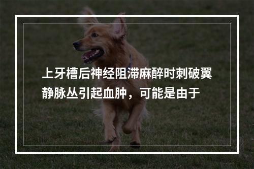 上牙槽后神经阻滞麻醉时刺破翼静脉丛引起血肿，可能是由于