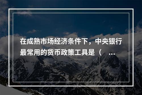 在成熟市场经济条件下，中央银行最常用的货币政策工具是（　　）