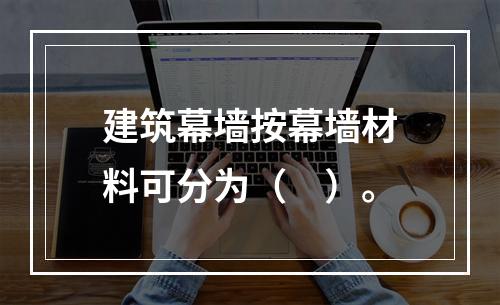 建筑幕墙按幕墙材料可分为（　）。