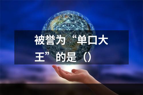 被誉为“单口大王”的是（）